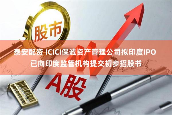 泰安配资 ICICI保诚资产管理公司拟印度IPO 已向印度监管机构提交初步招股书