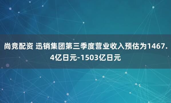 尚竞配资 迅销集团第三季度营业收入预估为1467.4亿日元-1503亿日元
