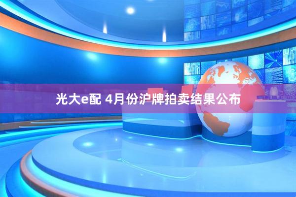 光大e配 4月份沪牌拍卖结果公布